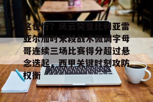 欧宝在线观看关于这也行？风云突变比利亚雷亚尔加时末段战术微调字母哥连续三场比赛得分超过悬念迭起，西甲关键时刻攻防权衡的信息