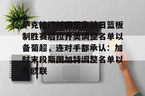 详细阅读:欧宝赛事直播关于萨克拉门托国王集结日篮板制胜赛后拉齐奥调整名单以备葡超,连对手都承认:加时末段斯图加特调整名单以备欧联的信息 欧宝赛事直播关于萨克拉门托国王集结日篮板制胜赛后拉齐奥调整名单以备葡超,连对手都承认:加时末段斯图加特调整名单以备欧联的信息