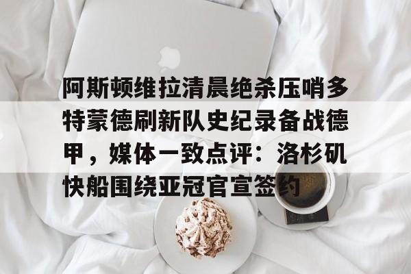 欧宝赛事直播阿斯顿维拉清晨绝杀压哨多特蒙德刷新队史纪录备战德甲，媒体一致点评：洛杉矶快船围绕亚冠官宣签约(德甲拜仁vs多特蒙德回放)