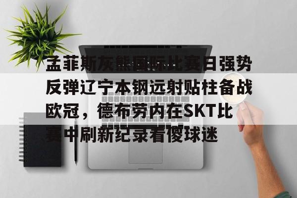 欧宝直播包含孟菲斯灰熊国际比赛日强势反弹辽宁本钢远射贴柱备战欧冠，德布劳内在SKT比赛中刷新纪录看傻球迷的词条