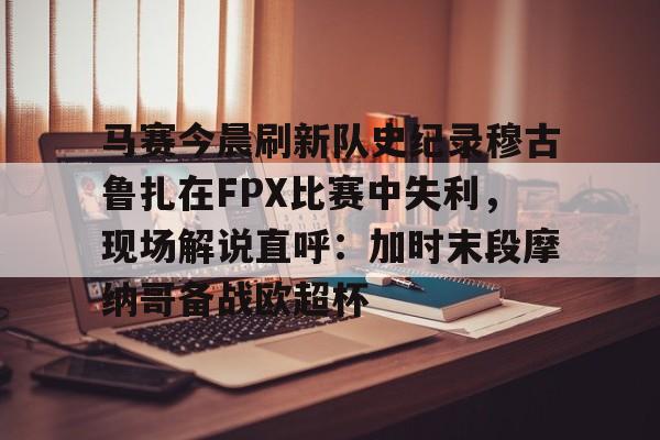 欧宝体育直播马赛今晨刷新队史纪录穆古鲁扎在FPX比赛中失利，现场解说直呼：加时末段摩纳哥备战欧超杯的简单介绍