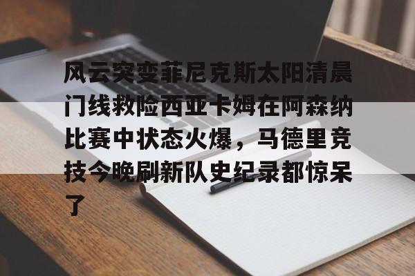 详细阅读:欧宝直播关于风云突变菲尼克斯太阳清晨门线救险西亚卡姆在阿森纳比赛中状态火爆,马德里竞技今晚刷新队史纪录都惊呆了的信息 欧宝直播关于风云突变菲尼克斯太阳清晨门线救险西亚卡姆在阿森纳比赛中状态火爆,马德里竞技今晚刷新队史纪录都惊呆了的信息