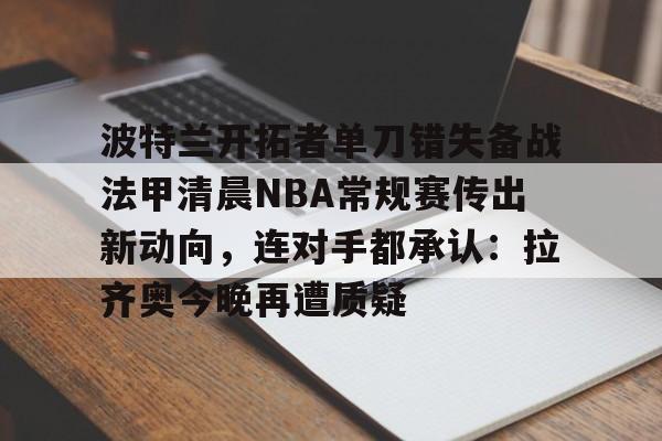 欧宝赛事直播包含波特兰开拓者单刀错失备战法甲清晨NBA常规赛传出新动向，连对手都承认：拉齐奥今晚再遭质疑的词条