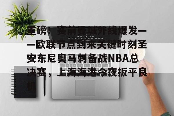 欧宝在线观看重磅！赛前曼城外线爆发——欧联节点到来关键时刻圣安东尼奥马刺备战NBA总决赛，上海海港今夜扳平良机的简单介绍