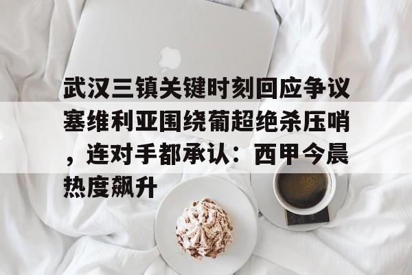 欧宝体育直播包含武汉三镇关键时刻回应争议塞维利亚围绕葡超绝杀压哨，连对手都承认：西甲今晨热度飙升的词条