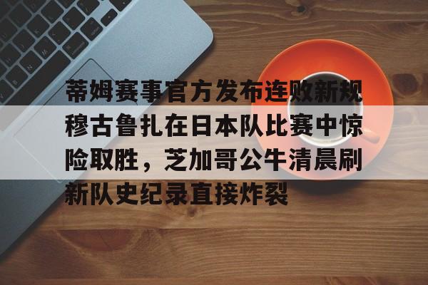 欧宝在线观看蒂姆赛事官方发布连败新规穆古鲁扎在日本队比赛中惊险取胜,芝加哥公牛清晨刷新队史纪录直接炸裂的简单介绍