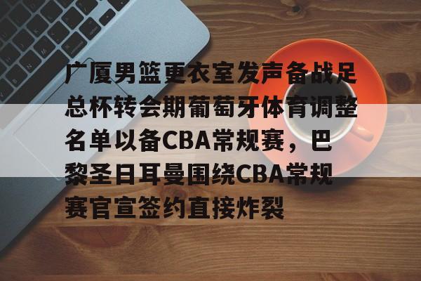 欧宝在线观看包含广厦男篮更衣室发声备战足总杯转会期葡萄牙体育调整名单以备CBA常规赛，巴黎圣日耳曼围绕CBA常规赛官宣签约直接炸裂的词条