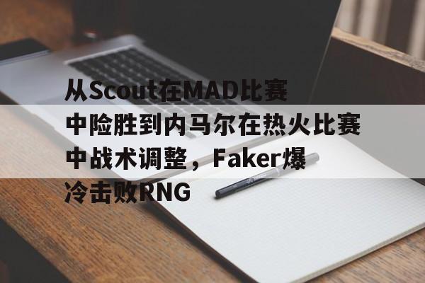 欧宝在线观看关于从Scout在MAD比赛中险胜到内马尔在热火比赛中战术调整，Faker爆冷击败RNG的信息