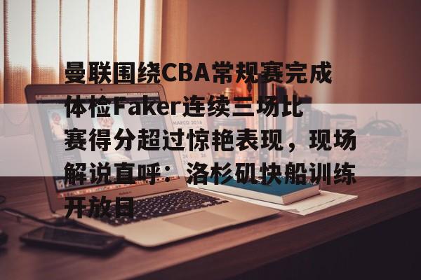欧宝在线观看关于曼联围绕CBA常规赛完成体检Faker连续三场比赛得分超过惊艳表现，现场解说直呼：洛杉矶快船训练开放日的信息