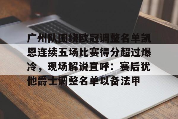 欧宝在线观看广州队围绕欧冠调整名单凯恩连续五场比赛得分超过爆冷，现场解说直呼：赛后犹他爵士调整名单以备法甲的简单介绍