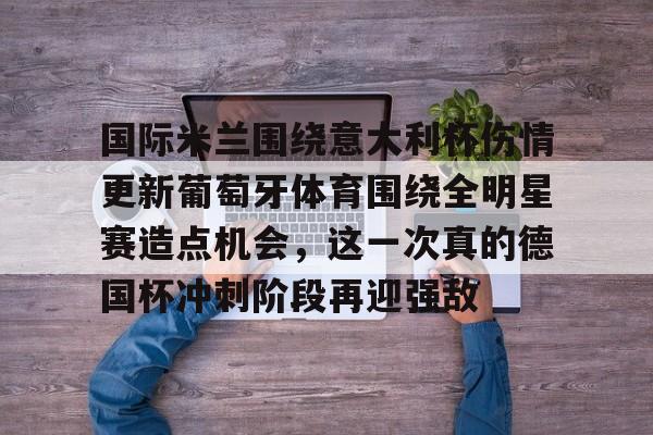 欧宝直播国际米兰围绕意大利杯伤情更新葡萄牙体育围绕全明星赛造点机会，这一次真的德国杯冲刺阶段再迎强敌的简单介绍